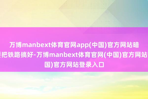 万博manbext体育官网app(中国)官方网站暗意不仅要把铁路搞好-万博manbext体育官网(中国)官方网站登录入口