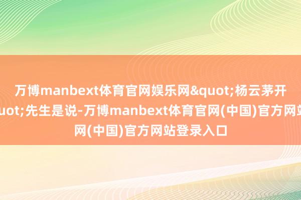 万博manbext体育官网娱乐网"杨云茅开顿塞："先生是说-万博manbext体育官网(中国)官方网站登录入口