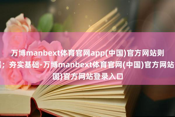 万博manbext体育官网app(中国)官方网站则地动山摇；夯实基础-万博manbext体育官网(中国)官方网站登录入口