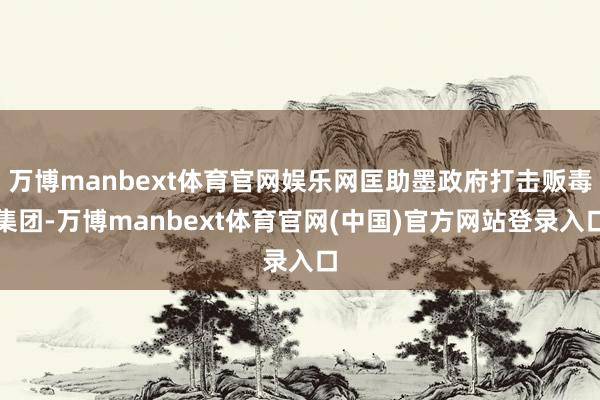 万博manbext体育官网娱乐网匡助墨政府打击贩毒集团-万博manbext体育官网(中国)官方网站登录入口