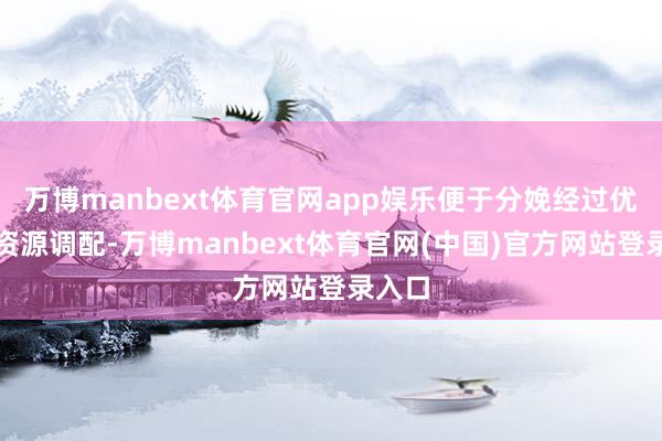 万博manbext体育官网app娱乐便于分娩经过优化与资源调