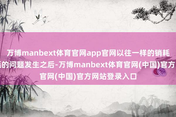 万博manbext体育官网app官网以往一样的销耗纠纷或者销耗的问题发生之后-万博manbext体育官网(中国)官方网站登录入口