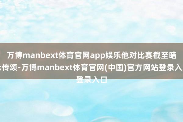 万博manbext体育官网app娱乐他对比赛截至暗示传颂-万博manbext体育官网(中国)官方网站登录入口
