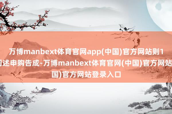 万博manbext体育官网app(中国)官方网站则100万元阐述申购告成-万博manbext体育官网(中国)官方网站登录入口