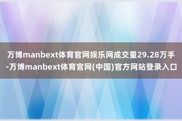 万博manbext体育官网娱乐网成交量29.28万手-万博manbext体育官网(中国)官方网站登录入口