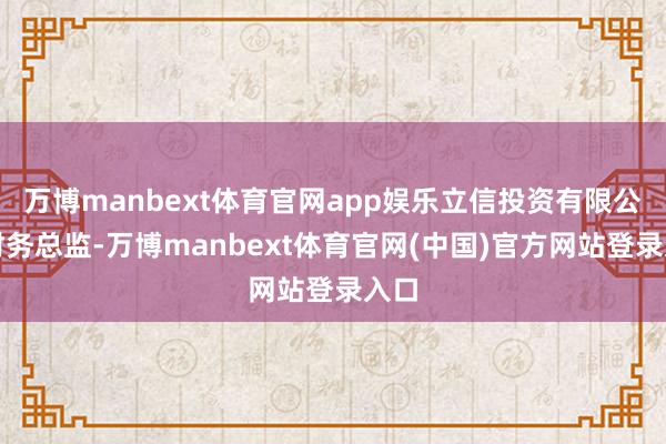 万博manbext体育官网app娱乐立信投资有限公司财务总监-万博manbext体育官网(中国)官方网站登录入口