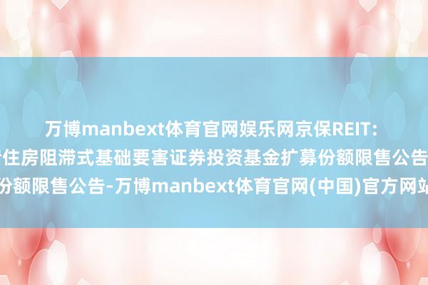 万博manbext体育官网娱乐网京保REIT: 中原北京保险房中心租借住房阻滞式基础要害证券投资基金扩募份额限售公告-万博manbext体育官网(中国)官方网站登录入口