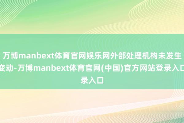 万博manbext体育官网娱乐网外部处理机构未发生变动-万博manbext体育官网(中国)官方网站登录入口