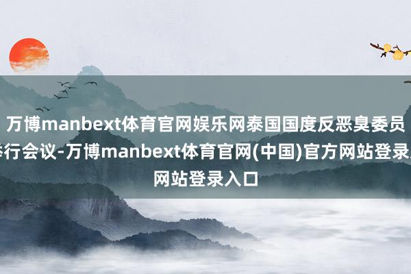 万博manbext体育官网娱乐网泰国国度反恶臭委员会举行会议-万博manbext体育官网(中国)官方网站登录入口
