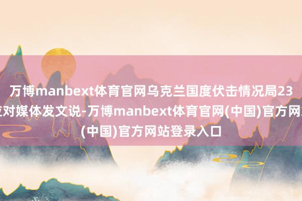 万博manbext体育官网乌克兰国度伏击情况局23日上昼在应对媒体发文说-万博manbext体育官网(中国)官方网站登录入口