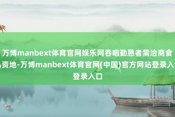 万博manbext体育官网娱乐网吞咽勤恳者需洽商食品资地-万