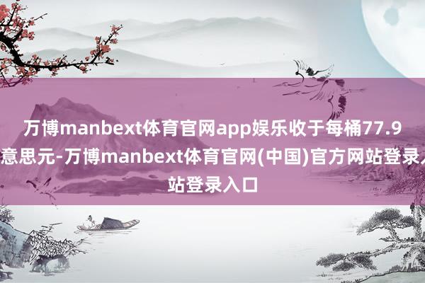 万博manbext体育官网app娱乐收于每桶77.90好意思元-万博manbext体育官网(中国)官方网站登录入口