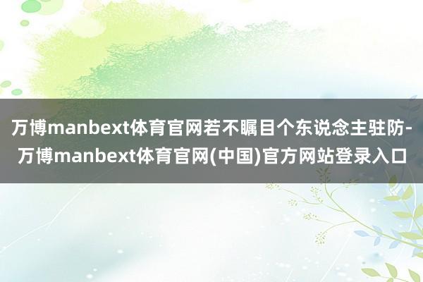 万博manbext体育官网若不瞩目个东说念主驻防-万博manbext体育官网(中国)官方网站登录入口