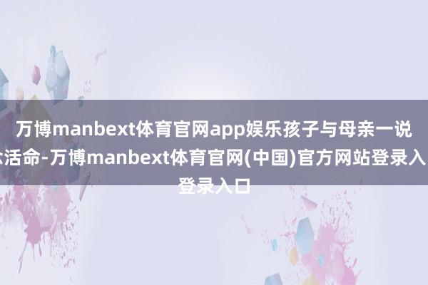 万博manbext体育官网app娱乐孩子与母亲一说念活命-万博manbext体育官网(中国)官方网站登录入口