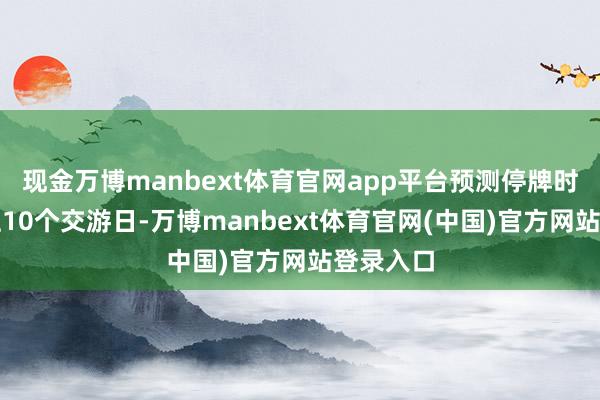 现金万博manbext体育官网app平台预测停牌时间不朝上1