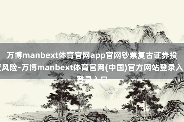 万博manbext体育官网app官网钞票复古证券投资风险-万
