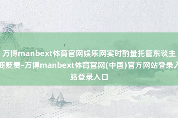 万博manbext体育官网娱乐网实时酌量托管东谈主协商贬责-
