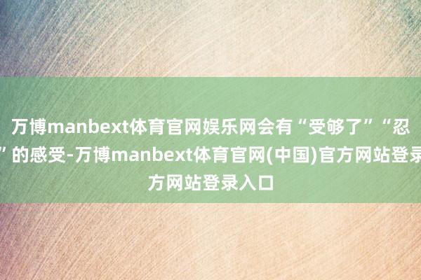 万博manbext体育官网娱乐网会有“受够了”“忍不了”的感受-万博manbext体育官网(中国)官方网站登录入口