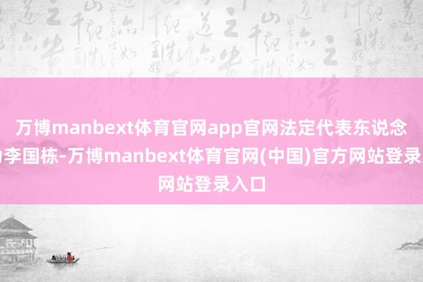 万博manbext体育官网app官网法定代表东说念主为李国栋-万博manbext体育官网(中国)官方网站登录入口