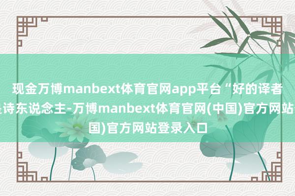 现金万博manbext体育官网app平台“好的译者必须既是诗东说念主-万博manbext体育官网(中国)官方网站登录入口