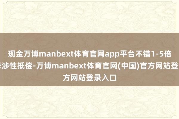 现金万博manbext体育官网app平台不错1-5倍刑事牵涉性抵偿-万博manbext体育官网(中国)官方网站登录入口