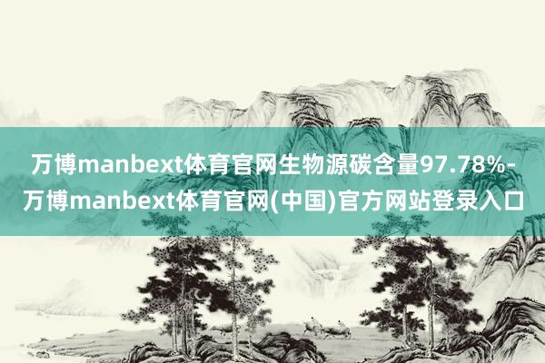 万博manbext体育官网生物源碳含量97.78%-万博manbext体育官网(中国)官方网站登录入口