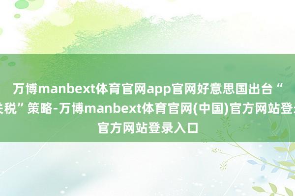 万博manbext体育官网app官网好意思国出台“平等关税”