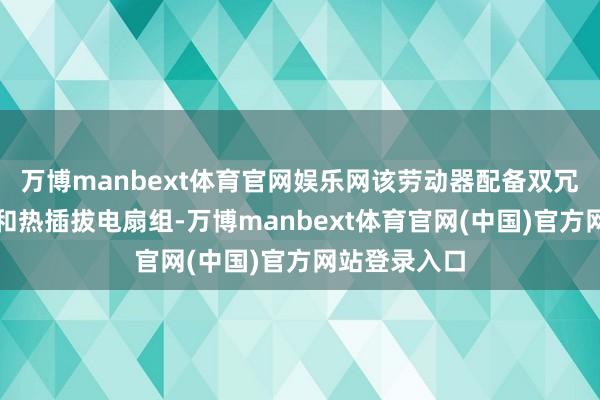 万博manbext体育官网娱乐网该劳动器配备双冗余电源模块和热插拔电扇组-万博manbext体育官网(中国)官方网站登录入口