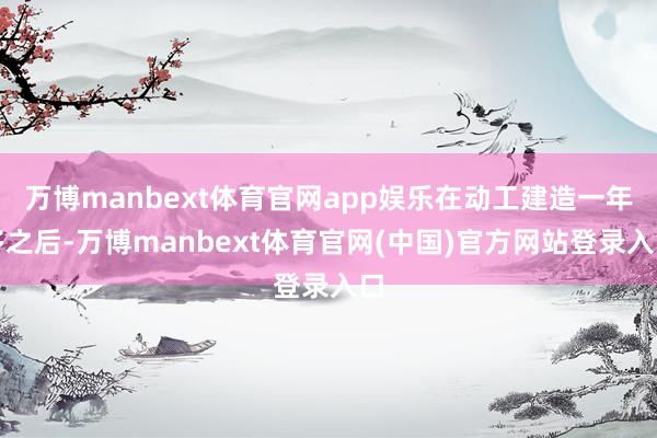 万博manbext体育官网app娱乐在动工建造一年多之后-万