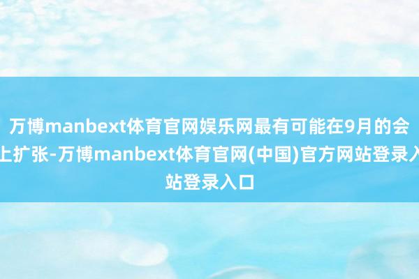 万博manbext体育官网娱乐网最有可能在9月的会议上扩张-万博manbext体育官网(中国)官方网站登录入口