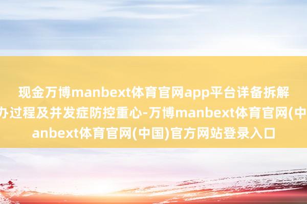 现金万博manbext体育官网app平台详备拆解病症辨别、圭臬化惩办过程及并发症防控重心-万博manbext体育官网(中国)官方网站登录入口