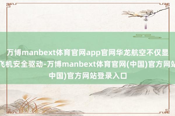 万博manbext体育官网app官网华龙航空不仅显耀进步了飞机安全驱动-万博manbext体育官网(中国)官方网站登录入口