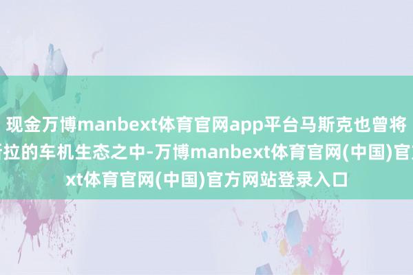 现金万博manbext体育官网app平台马斯克也曾将 Grok 引入特斯拉的车机生态之中-万博manbext体育官网(中国)官方网站登录入口