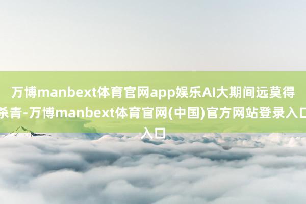 万博manbext体育官网app娱乐AI大期间远莫得杀青-万博manbext体育官网(中国)官方网站登录入口