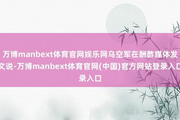 万博manbext体育官网娱乐网乌空军在酬酢媒体发文说-万博manbext体育官网(中国)官方网站登录入口