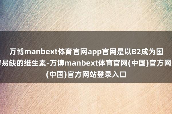 万博manbext体育官网app官网是以B2成为国东谈主最容易缺的维生素-万博manbext体育官网(中国)官方网站登录入口