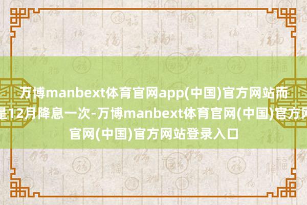 万博manbext体育官网app(中国)官方网站而此前的预测是12月降息一次-万博manbext体育官网(中国)官方网站登录入口