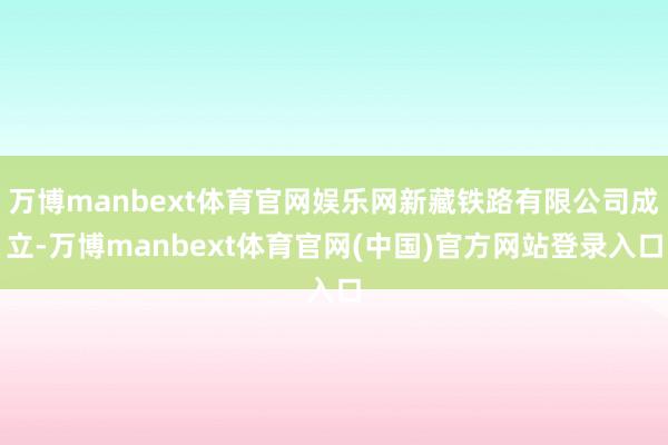 万博manbext体育官网娱乐网新藏铁路有限公司成立-万博manbext体育官网(中国)官方网站登录入口