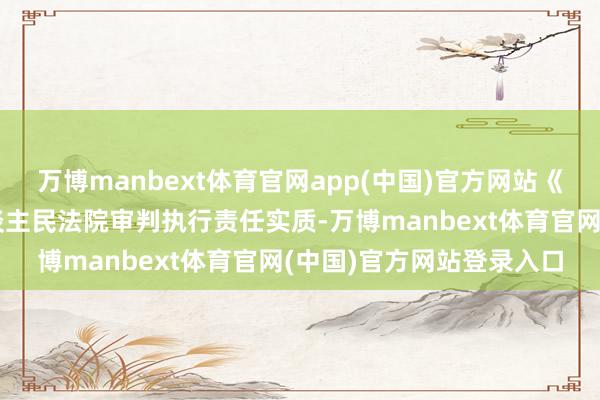 万博manbext体育官网app(中国)官方网站《携带见识》全面记忆东谈主民法院审判执行责任实质-万博manbext体育官网(中国)官方网站登录入口