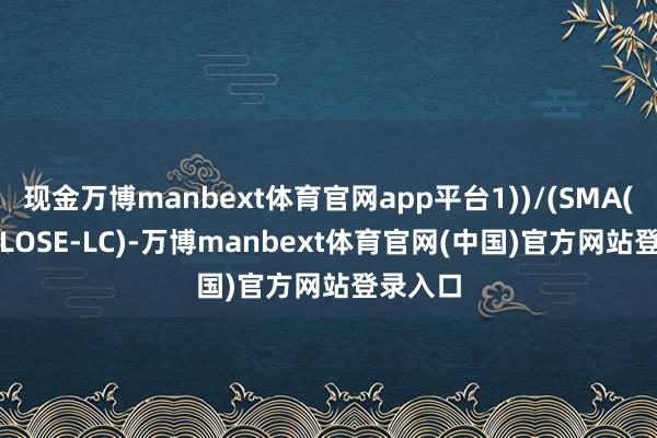 现金万博manbext体育官网app平台1))/(SMA(ABS(CLOSE-LC)-万博manbext体育官网(中国)官方网站登录入口