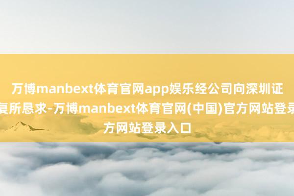 万博manbext体育官网app娱乐经公司向深圳证券往复所恳求-万博manbext体育官网(中国)官方网站登录入口