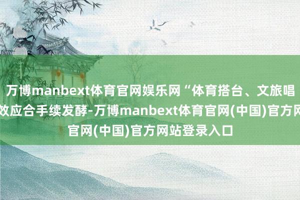 万博manbext体育官网娱乐网“体育搭台、文旅唱戏” 的和会效应合手续发酵-万博manbext体育官网(中国)官方网站登录入口