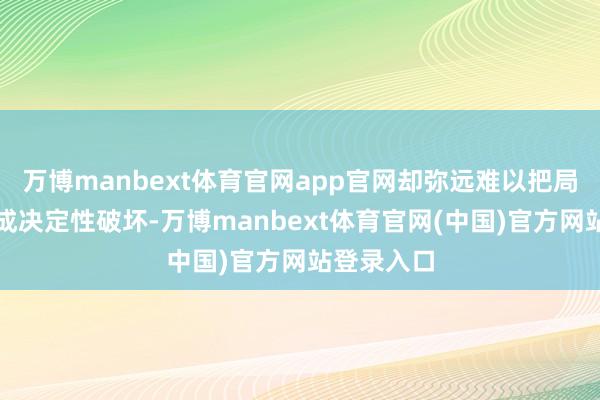万博manbext体育官网app官网却弥远难以把局部激动酿成决定性破坏-万博manbext体育官网(中国)官方网站登录入口