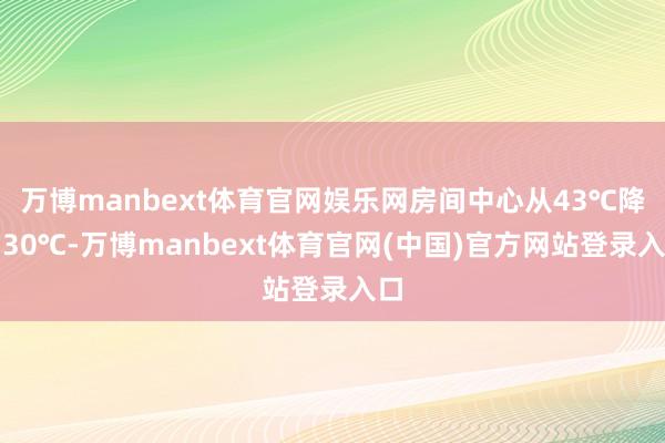 万博manbext体育官网娱乐网房间中心从43℃降到30℃-万博manbext体育官网(中国)官方网站登录入口