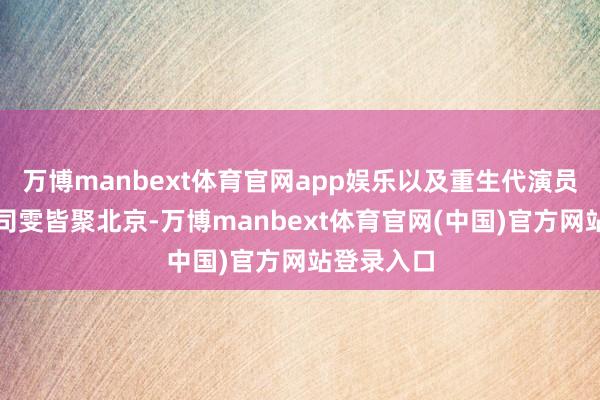 万博manbext体育官网app娱乐以及重生代演员上剧团的司雯皆聚北京-万博manbext体育官网(中国)官方网站登录入口