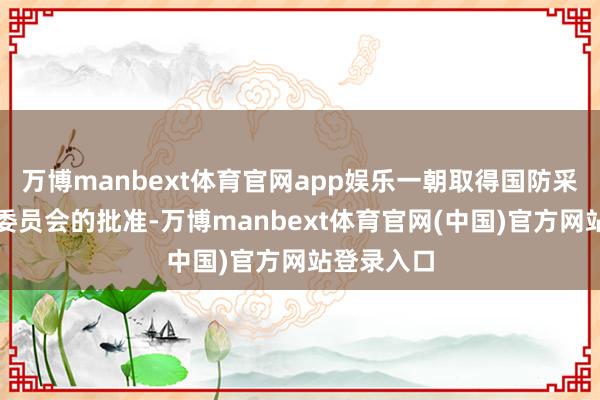 万博manbext体育官网app娱乐一朝取得国防采购部长级委员会的批准-万博manbext体育官网(中国)官方网站登录入口
