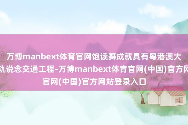 万博manbext体育官网饱读舞成就具有粤港澳大湾区特质的轨说念交通工程-万博manbext体育官网(中国)官方网站登录入口