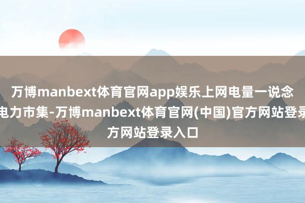 万博manbext体育官网app娱乐上网电量一说念投入电力市集-万博manbext体育官网(中国)官方网站登录入口