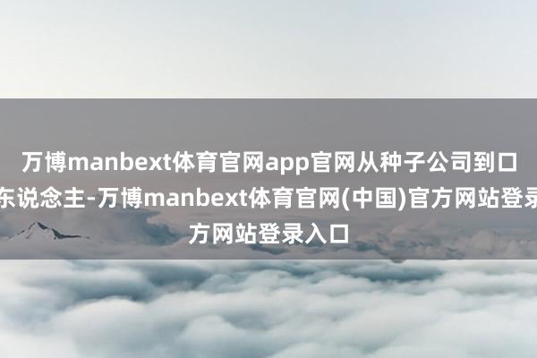万博manbext体育官网app官网从种子公司到口岸工东说念主-万博manbext体育官网(中国)官方网站登录入口