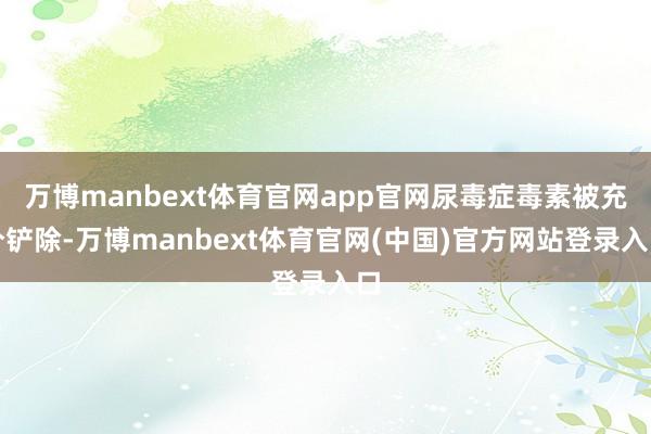 万博manbext体育官网app官网尿毒症毒素被充分铲除-万博manbext体育官网(中国)官方网站登录入口